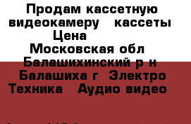 Продам кассетную видеокамеру 4 кассеты › Цена ­ 1 000 - Московская обл., Балашихинский р-н, Балашиха г. Электро-Техника » Аудио-видео   